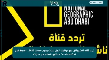 تردد قناة ناشيونال جيوغرافيك نايل سات وعرب سات 2025.. اضبط الآن لمتابعة أحدث محتوى العالم من منزلك